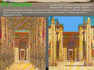 Els temples La sala hipòstila estava al davant dels patis  adornats amb obeliscos i pilons. Després s’entrava pròpiament al temple: el sostre s’inclinava, el terra pujava i la d¡foscor augmentava. Allà hi vivia el déu. En les grans festivitats es feia una processó i l’estàtua sagrada era passejada en barca. 