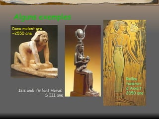 Alguns exemples Dona molent gra ~2550 ane Relleu funerari d'Aixait 2050 ane Isis amb l'infant Horus S III ane 