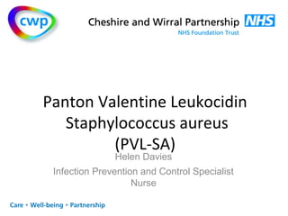 Panton Valentine Leukocidin 
Staphylococcus aureus 
(PVL-SA) 
Helen Davies 
Infection Prevention and Control Specialist 
Nurse 
 