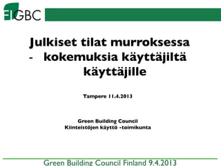 Julkiset tilat murroksessa	

-  kokemuksia käyttäjiltä
käyttäjille	

Tampere 11.4.2013	

	

	

	

Green Building Council	

Kiinteistöjen käyttö -toimikunta	

	

Green Building Council Finland 9.4.2013 	

 
