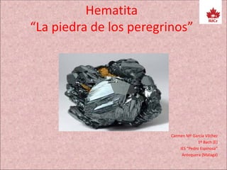 Hematita
“La piedra de los peregrinos”
Carmen Mª García Vílchez
1º Bach (E)
IES “Pedro Espinosa”
Antequera (Málaga)
 