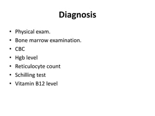 Diagnosis
• Physical exam.
• Bone marrow examination.
• CBC
• Hgb level
• Reticulocyte count
• Schilling test
• Vitamin B12 level
 