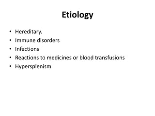 Etiology
• Hereditary.
• Immune disorders
• Infections
• Reactions to medicines or blood transfusions
• Hypersplenism
 