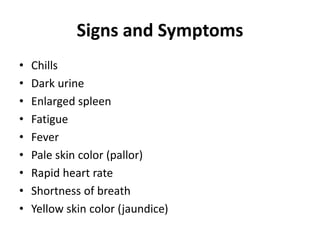 Signs and Symptoms
• Chills
• Dark urine
• Enlarged spleen
• Fatigue
• Fever
• Pale skin color (pallor)
• Rapid heart rate
• Shortness of breath
• Yellow skin color (jaundice)
 