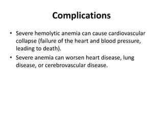 Complications
• Severe hemolytic anemia can cause cardiovascular
collapse (failure of the heart and blood pressure,
leading to death).
• Severe anemia can worsen heart disease, lung
disease, or cerebrovascular disease.
 