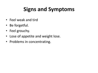 Signs and Symptoms
• Feel weak and tird
• Be forgetful.
• Feel grouchy.
• Lose of appetite and weight lose.
• Problems in concentrating.
 