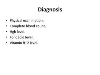Diagnosis
• Physical examination.
• Complete blood count.
• Hgb level.
• Folic acid level.
• Vitamin B12 level.
 