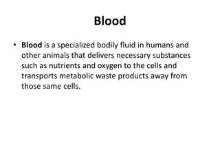 Blood
• Blood is a specialized bodily fluid in humans and
other animals that delivers necessary substances
such as nutrients and oxygen to the cells and
transports metabolic waste products away from
those same cells.
 