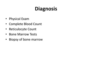 Diagnosis
• Physical Exam
• Complete Blood Count
• Reticulocyte Count
• Bone Marrow Tests
• Biopsy of bone marrow
 