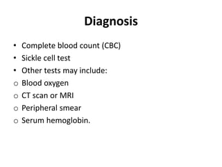 Diagnosis
• Complete blood count (CBC)
• Sickle cell test
• Other tests may include:
o Blood oxygen
o CT scan or MRI
o Peripheral smear
o Serum hemoglobin.
 