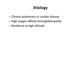 Etiology
– Chronic pulmonary or cardiac disease
– High oxygen affinity hemoglobinopathy
– Residence at high altitude
 