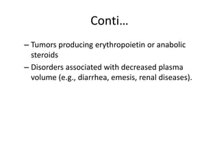 Conti…
– Tumors producing erythropoietin or anabolic
steroids
– Disorders associated with decreased plasma
volume (e.g., diarrhea, emesis, renal diseases).
 