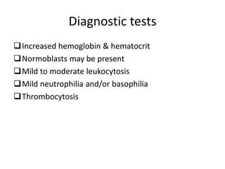 Diagnostic tests
Increased hemoglobin & hematocrit
Normoblasts may be present
Mild to moderate leukocytosis
Mild neutrophilia and/or basophilia
Thrombocytosis
 