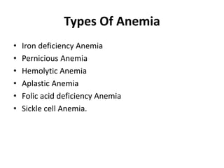 Types Of Anemia
• Iron deficiency Anemia
• Pernicious Anemia
• Hemolytic Anemia
• Aplastic Anemia
• Folic acid deficiency Anemia
• Sickle cell Anemia.
 
