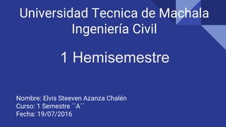 Universidad Tecnica de Machala
Ingeniería Civil
Nombre: Elvis Steeven Azanza Chalén
Curso: 1 Semestre ´´A´´
Fecha: 19/07/2016
1 Hemisemestre
 