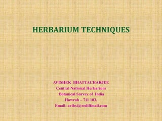 HERBARIUM TECHNIQUES
AVISHEK BHATTACHARJEE
Central National Herbarium
Botanical Survey of India
Howrah – 711 103.
Email: avibsi@rediffmail.com
 