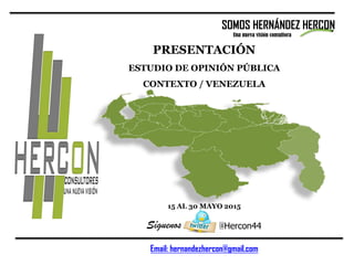 @Hercon44
Email: hernandezhercon@gmail.com
PRESENTACIÓN
ESTUDIO DE OPINIÓN PÚBLICA
CONTEXTO / VENEZUELA
15 AL 30 MAYO 2015
SOMOS HERNÁNDEZ HERCON
Una nueva visión consultora
Síguenos
 