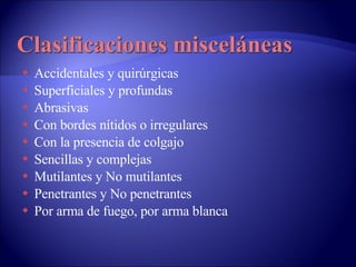 Accidentales y quirúrgicas Superficiales y profundas Abrasivas Con bordes nítidos o irregulares Con la presencia de colgajo Sencillas y complejas Mutilantes y No mutilantes Penetrantes y No penetrantes Por arma de fuego, por arma blanca 