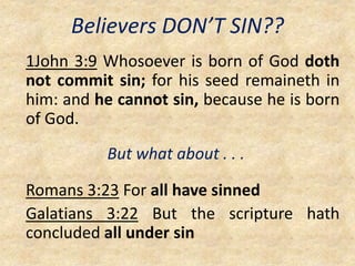 Believers DON’T SIN??
1John 3:9 Whosoever is born of God doth
not commit sin; for his seed remaineth in
him: and he cannot sin, because he is born
of God.
But what about . . .
Romans 3:23 For all have sinned
Galatians 3:22 But the scripture hath
concluded all under sin
 