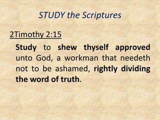 STUDY the Scriptures
2Timothy 2:15
Study to shew thyself approved
unto God, a workman that needeth
not to be ashamed, rightly dividing
the word of truth.
 