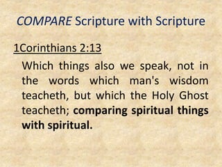 COMPARE Scripture with Scripture
1Corinthians 2:13
Which things also we speak, not in
the words which man's wisdom
teacheth, but which the Holy Ghost
teacheth; comparing spiritual things
with spiritual.
 