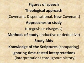 Figures of speech
Theological approach
(Covenant, Dispensational, New Covenant)
Approaches to study
(exegesis or eisegesis)
Methods of study (inductive or deductive)
Study Aids
Knowledge of the Scriptures (comparing)
Ignoring time-tested interpretations
(interpretations throughout history)
 