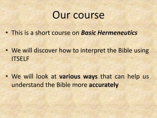 Our course
• This is a short course on Basic Hermeneutics
• We will discover how to interpret the Bible using
ITSELF
• We will look at various ways that can help us
understand the Bible more accurately
 