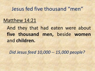 Jesus fed five thousand “men”
Matthew 14:21
And they that had eaten were about
five thousand men, beside women
and children.
Did Jesus feed 10,000 -- 15,000 people?
 