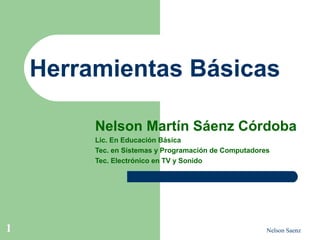 Nelson Saenz1
Herramientas Básicas
Nelson Martín Sáenz Córdoba
Lic. En Educación Básica
Tec. en Sistemas y Programación de Computadores
Tec. Electrónico en TV y Sonido
 