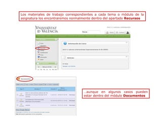 Los materiales de trabajo correspondientes a cada tema o módulo de la
asignatura los encontraremos normalmente dentro del apartado Recursos

…aunque en algunos casos pueden
estar dentro del módulo Documentos

 
