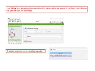 Los foros son espacios de comunicación habilitados para que el profesor abra líneas
de debate con los alumnos.

A veces aparece en un módulo aparte…

 