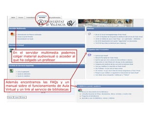 En el servidor multimedia podemos
colgar material audiovisual o acceder al
que ha colgado un profesor

Además encontramos las FAQs y un
manual sobre el funcionamiento de Aula
Virtual y un link al servicio de bibliotecas

 