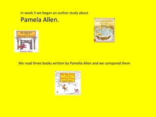 In week 3 we began an author study about  Pamela Allen. We read three books written by Pamella Allen and we compared them 