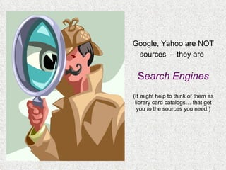 Google, Yahoo are NOT sources  – they are   S earch Engines (It might help to think of them as library card catalogs… that get you  to  the sources you need.) 