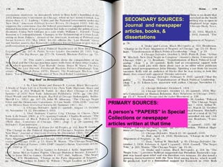 PRIMARY SOURCES:  A person’s “PAPERS” in Special Collections or newspaper articles written at that time SECONDARY SOURCES: Journal  and newspaper articles, books, & dissertations 