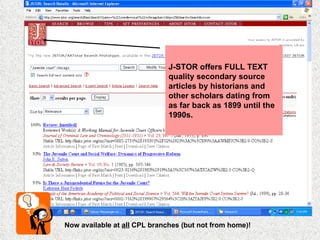 J-STOR offers FULL TEXT quality secondary source articles by historians and other scholars dating from as far back as 1899 until the 1990s. Now available at  all  CPL branches (but not from home)! 