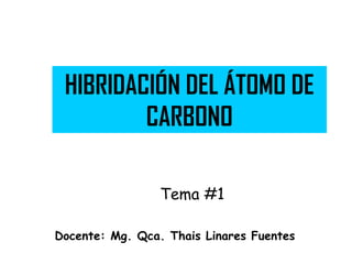 HIBRIDACIÓN DEL ÁTOMO DE
         CARBONO

                 Tema #1

Docente: Mg. Qca. Thais Linares Fuentes
 