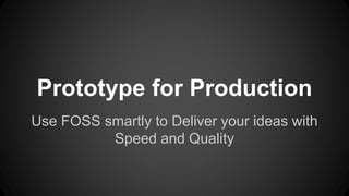 Prototype for Production
Use FOSS smartly to Deliver your ideas with
Speed and Quality
 