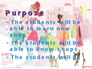Purpose - The students will be  able to learn new song. - The students will be able to know shops. - The students will be able to learn how to use this/ these, that/ those, one, ones. 