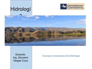 Hidrologí
a
Concepto e importancia de la Hidrología
Docente:
Ing. Giovanni
Vargas Coca
 