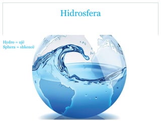 Hidrosfera
Hydro = ujë
Sphera = shkencë
 