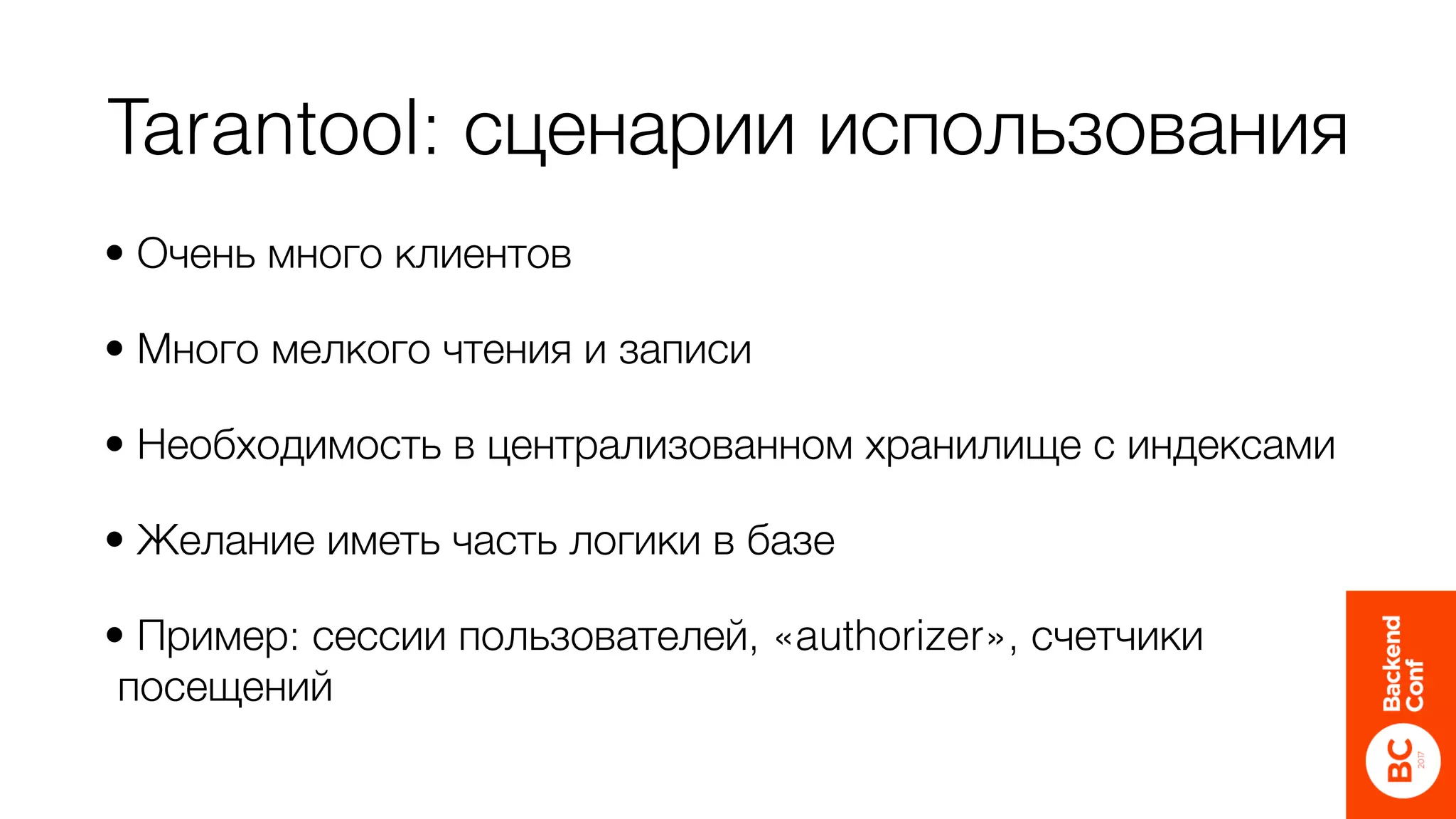 Tarantool: сценарии использования
• Очень много клиентов
• Много мелкого чтения и записи
• Необходимость в централизованном хранилище с индексами
• Желание иметь часть логики в базе
• Пример: сессии пользователей, «authorizer», счетчики
посещений
 