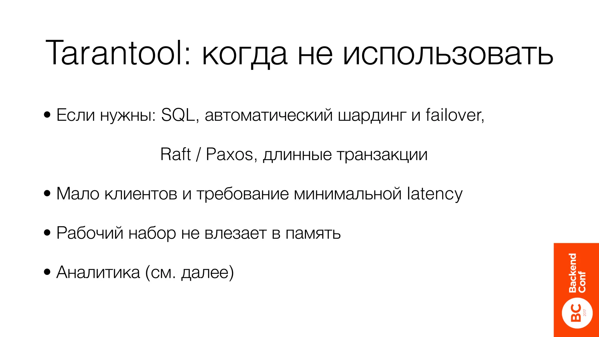 Tarantool: когда не использовать
• Если нужны: SQL, автоматический шардинг и failover,
Raft / Paxos, длинные транзакции
• Мало клиентов и требование минимальной latency
• Рабочий набор не влезает в память
• Аналитика (см. далее)
 