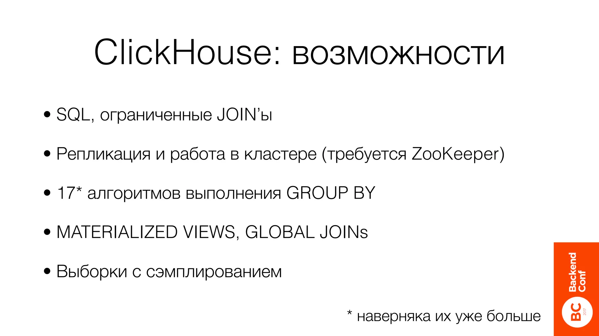 ClickHouse: возможности
• SQL, ограниченные JOIN’ы
• Репликация и работа в кластере (требуется ZooKeeper)
• 17* алгоритмов выполнения GROUP BY
• MATERIALIZED VIEWS, GLOBAL JOINs
• Выборки с сэмплированием
* наверняка их уже больше
 