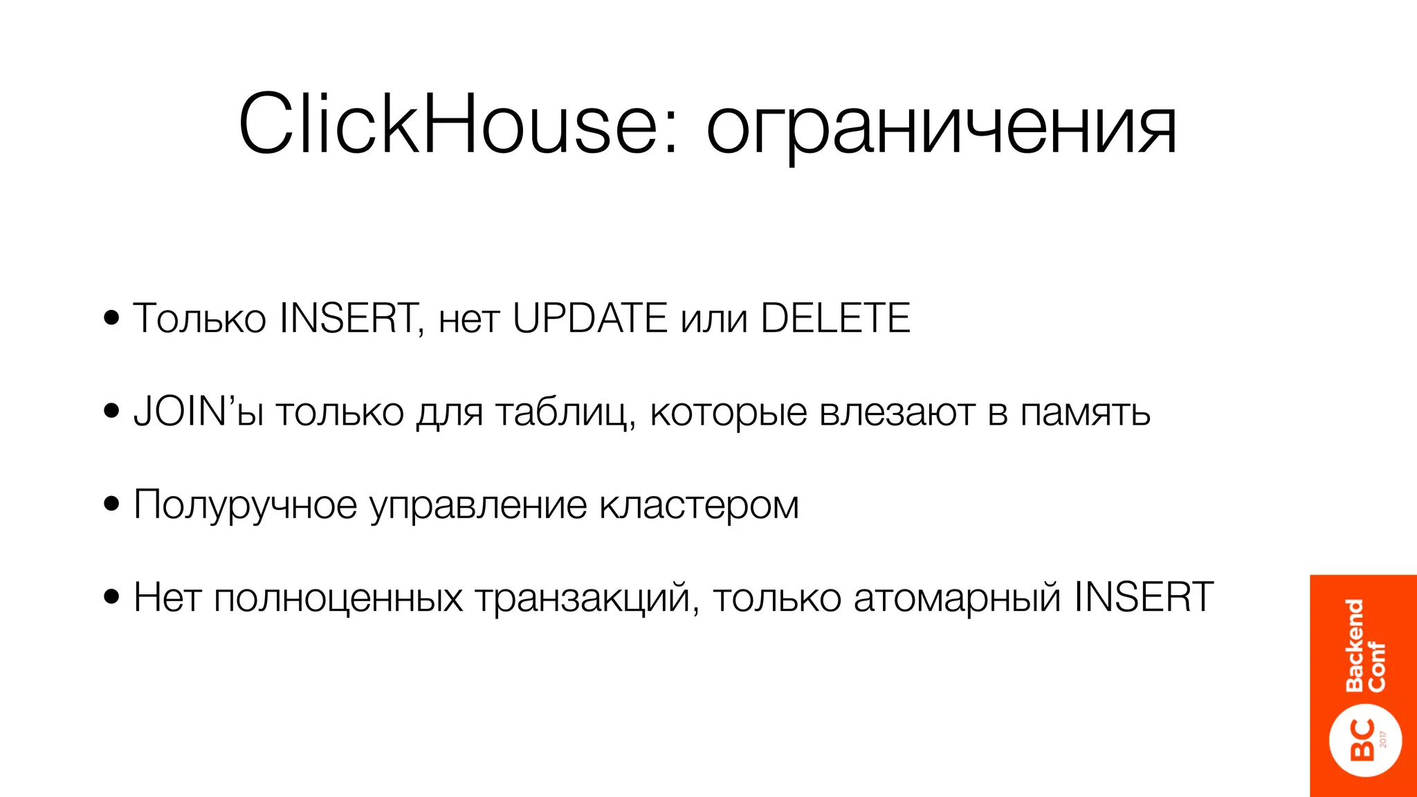 ClickHouse: ограничения
• Только INSERT, нет UPDATE или DELETE
• JOIN’ы только для таблиц, которые влезают в память
• Полуручное управление кластером
• Нет полноценных транзакций, только атомарный INSERT
 