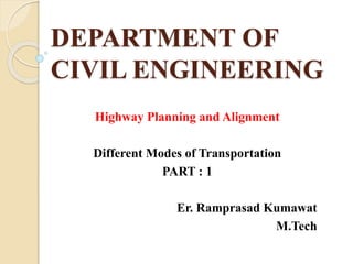 DEPARTMENT OF
CIVIL ENGINEERING
Highway Planning and Alignment
Different Modes of Transportation
PART : 1
Er. Ramprasad Kumawat
M.Tech
 
