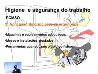 Higiene e segurança do trabalho
Rosana Pedrosa
3) Aplicação do princípios de ergonomia
•Máquinas e equipamentos adequados;
•Mesas e instalações ajustadas;
•Ferramentas que reduzam o esforço físico.
PCMSO
 