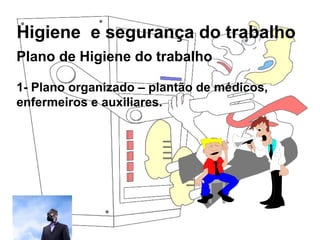 Higiene e segurança do trabalho
Rosana Pedrosa
Plano de Higiene do trabalho
1- Plano organizado – plantão de médicos,
enfermeiros e auxiliares.
 