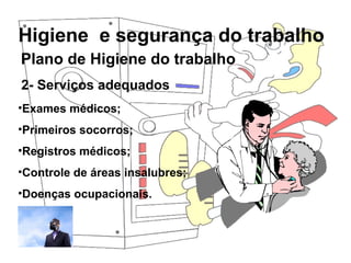 Higiene e segurança do trabalho
Rosana Pedrosa
2- Serviços adequados
•Exames médicos;
•Primeiros socorros;
•Registros médicos;
•Controle de áreas insalubres;
•Doenças ocupacionais.
Plano de Higiene do trabalho
 
