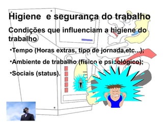 Higiene e segurança do trabalho
Rosana Pedrosa
Condições que influenciam a higiene do
trabalho
•Tempo (Horas extras, tipo de jornada,etc...);
•Ambiente de trabalho (físico e psicológico);
•Sociais (status).
 